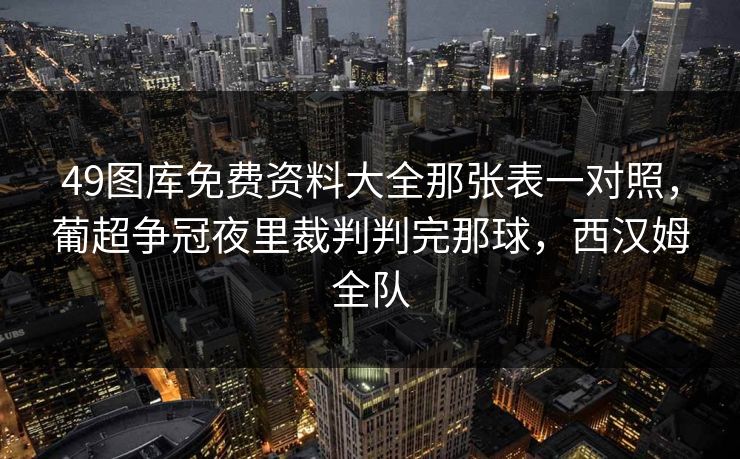 49图库免费资料大全那张表一对照，葡超争冠夜里裁判判完那球，西汉姆全队
