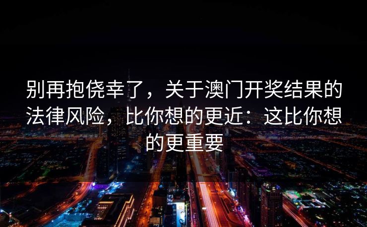 别再抱侥幸了，关于澳门开奖结果的法律风险，比你想的更近：这比你想的更重要