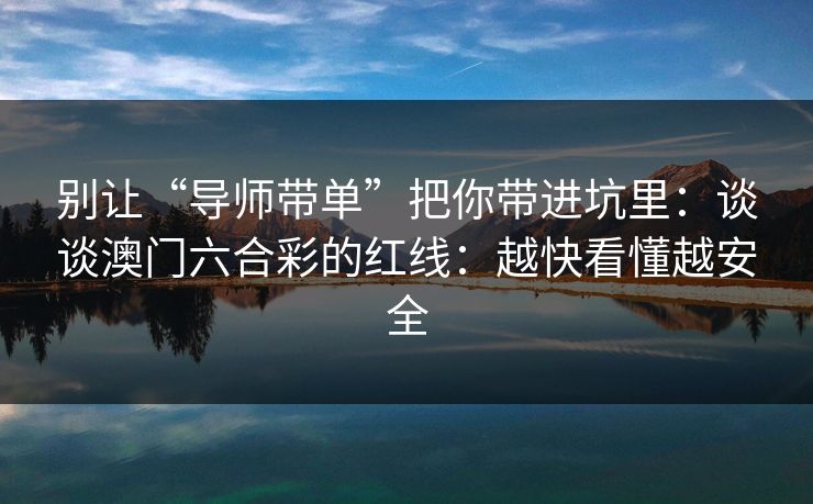 别让“导师带单”把你带进坑里:谈谈澳门六合彩的红线:越快看懂越安全 别让“导师带单”把你带进坑里:谈谈澳门六合彩的红线:越快看懂越安全