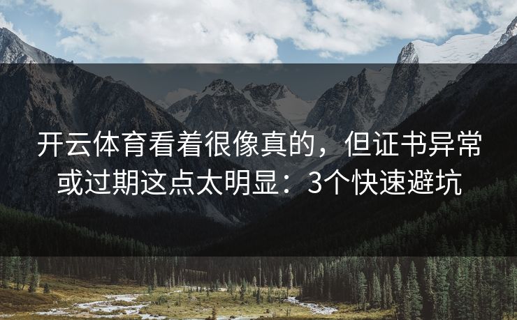 开云体育看着很像真的，但证书异常或过期这点太明显：3个快速避坑