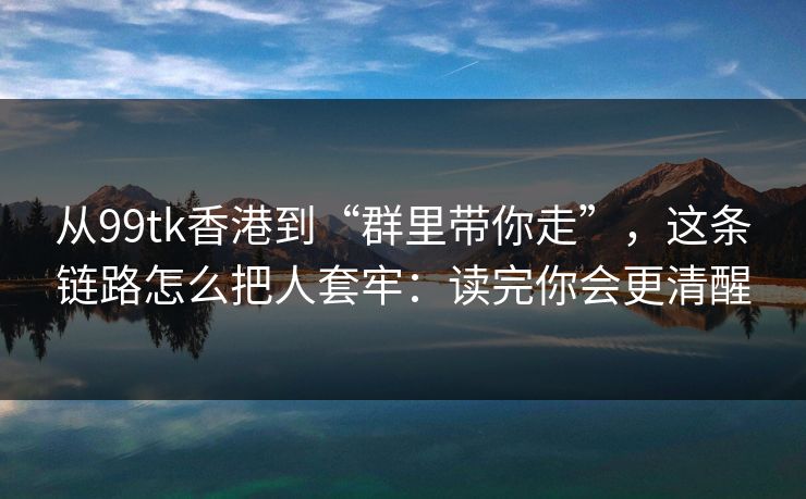 从99tk香港到“群里带你走”，这条链路怎么把人套牢：读完你会更清醒