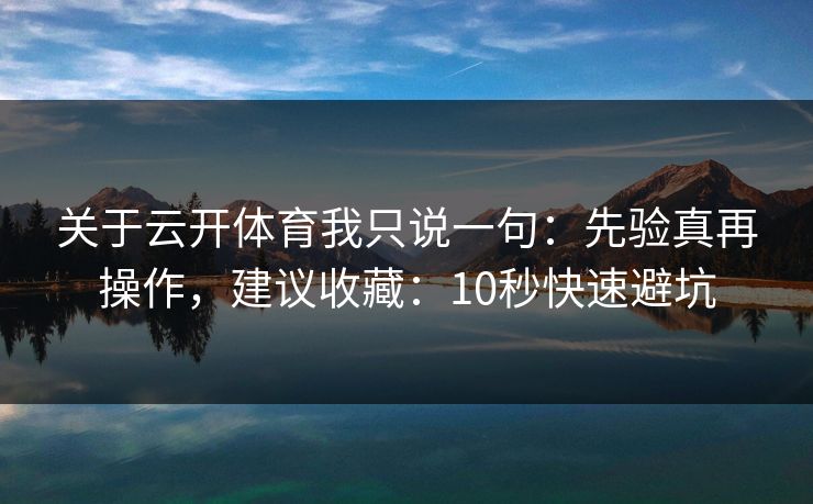 关于云开体育我只说一句：先验真再操作，建议收藏：10秒快速避坑
