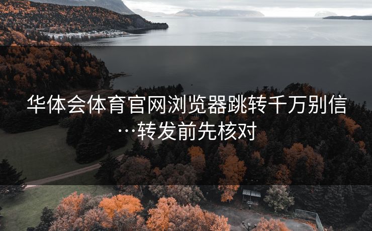 华体会体育官网浏览器跳转千万别信…转发前先核对