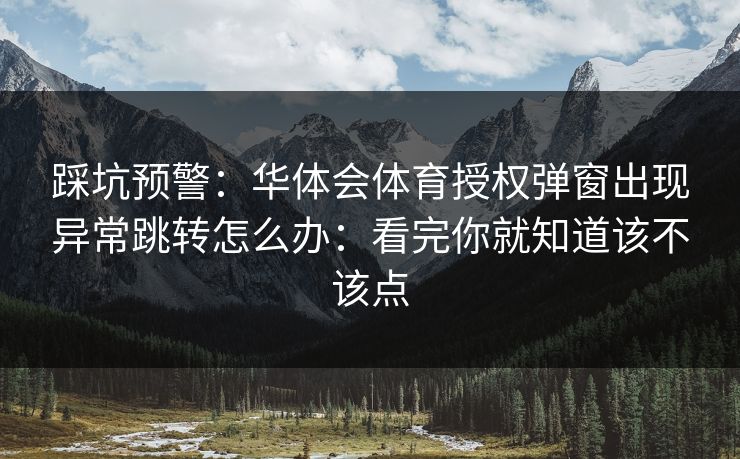 踩坑预警：华体会体育授权弹窗出现异常跳转怎么办：看完你就知道该不该点
