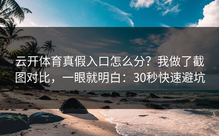 云开体育真假入口怎么分？我做了截图对比，一眼就明白：30秒快速避坑