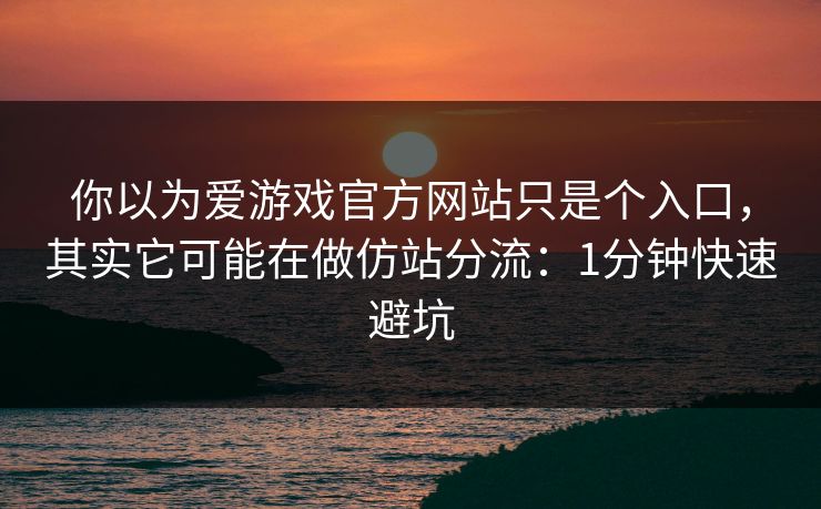 你以为爱游戏官方网站只是个入口，其实它可能在做仿站分流：1分钟快速避坑