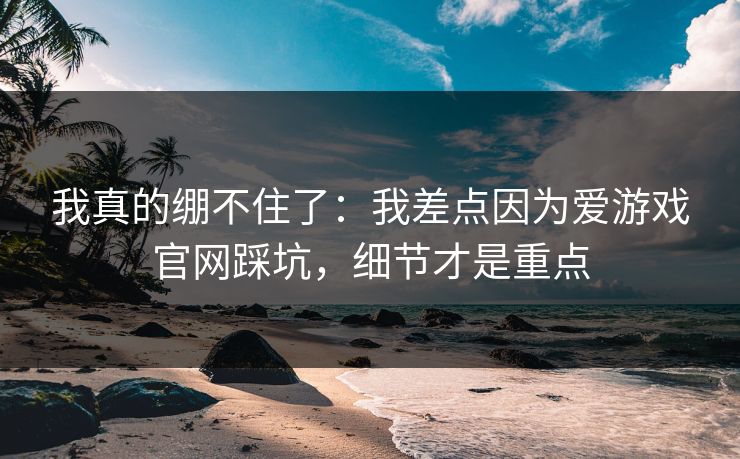 我真的绷不住了：我差点因为爱游戏官网踩坑，细节才是重点