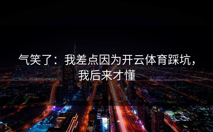 气笑了：我差点因为开云体育踩坑，我后来才懂