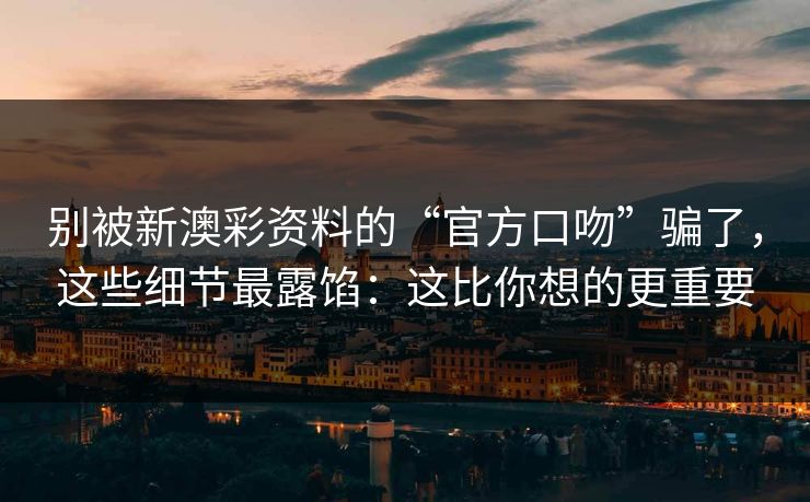 别被新澳彩资料的“官方口吻”骗了，这些细节最露馅：这比你想的更重要