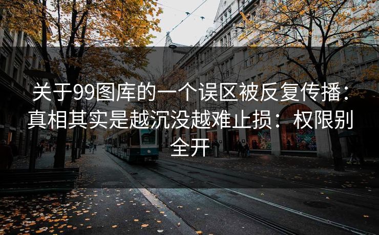 关于99图库的一个误区被反复传播：真相其实是越沉没越难止损：权限别全开