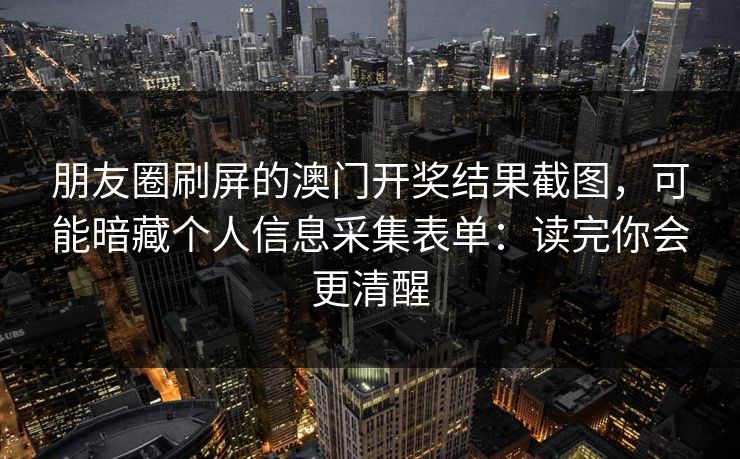 朋友圈刷屏的澳门开奖结果截图，可能暗藏个人信息采集表单：读完你会更清醒