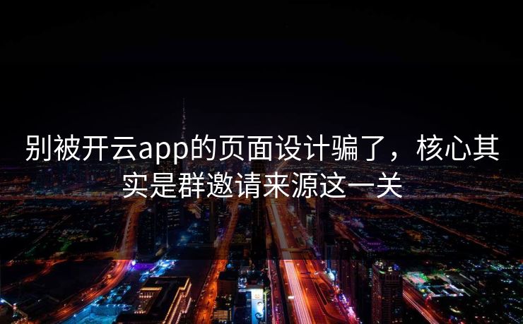 别被开云app的页面设计骗了，核心其实是群邀请来源这一关