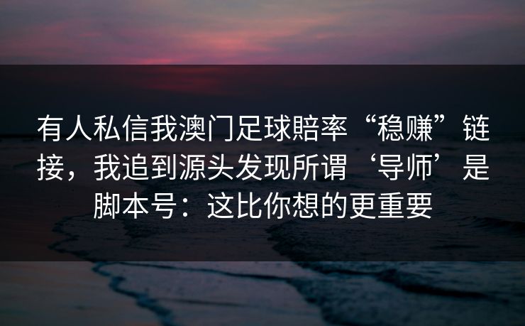 有人私信我澳门足球賠率“稳赚”链接，我追到源头发现所谓‘导师’是脚本号：这比你想的更重要
