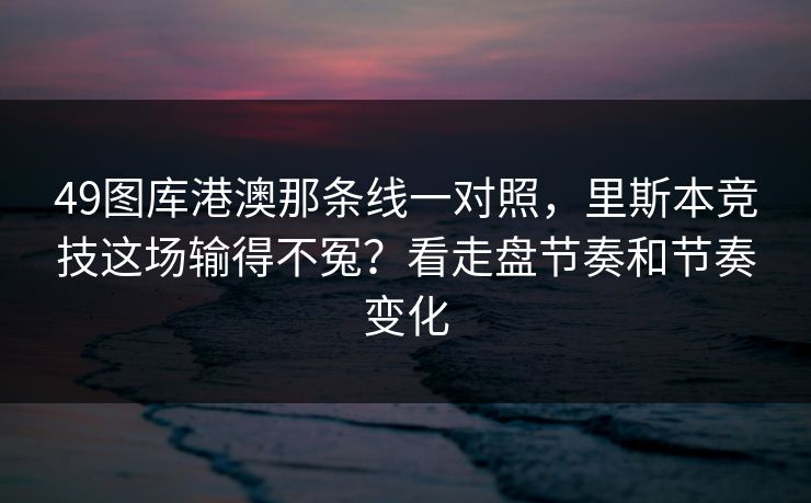 49图库港澳那条线一对照，里斯本竞技这场输得不冤？看走盘节奏和节奏变化