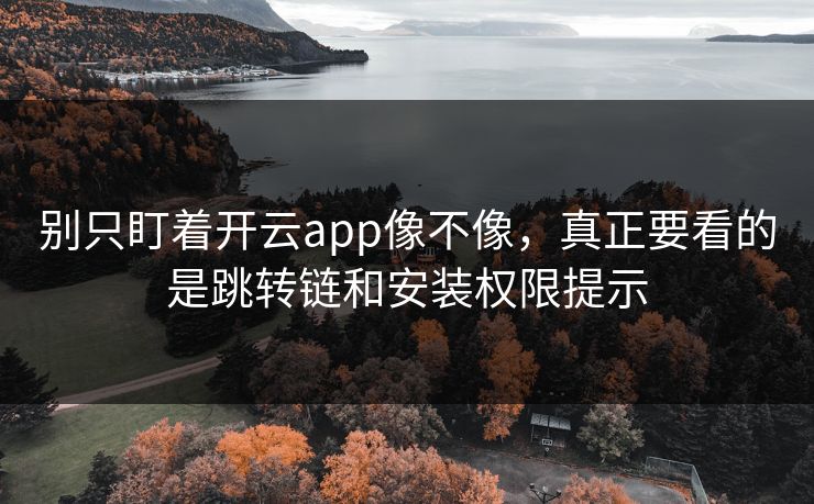 别只盯着开云app像不像，真正要看的是跳转链和安装权限提示