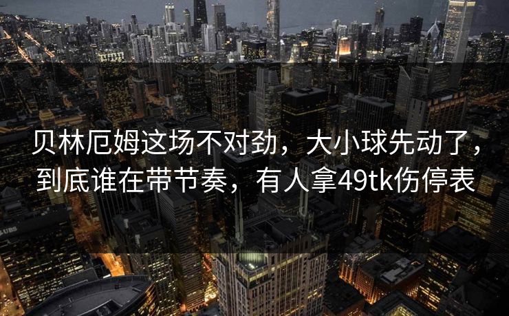 贝林厄姆这场不对劲，大小球先动了，到底谁在带节奏，有人拿49tk伤停表