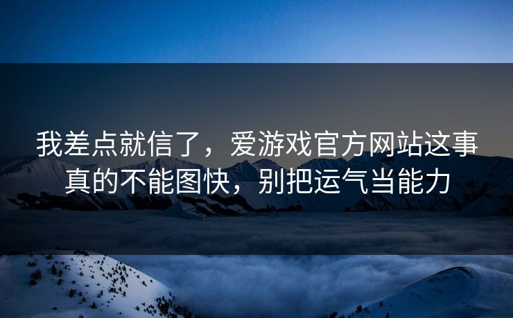 我差点就信了，爱游戏官方网站这事真的不能图快，别把运气当能力