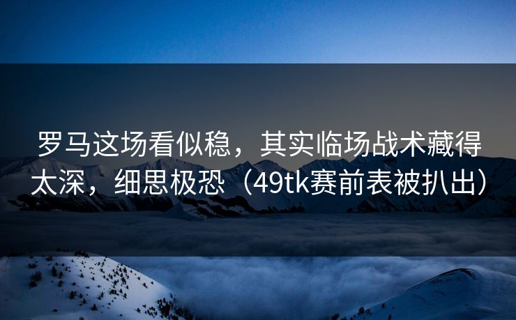 罗马这场看似稳，其实临场战术藏得太深，细思极恐（49tk赛前表被扒出）