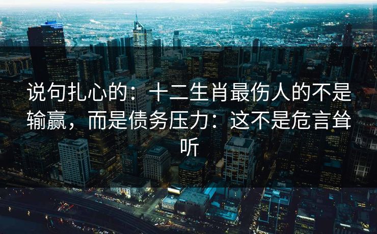 说句扎心的：十二生肖最伤人的不是输赢，而是债务压力：这不是危言耸听