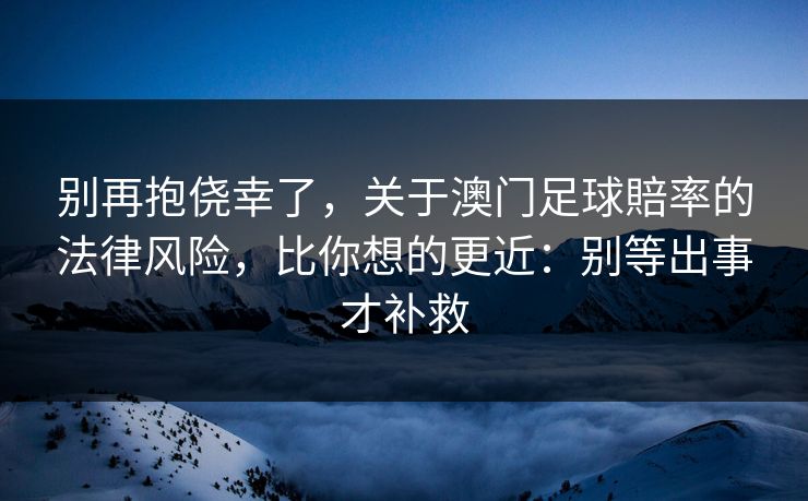 别再抱侥幸了，关于澳门足球賠率的法律风险，比你想的更近：别等出事才补救
