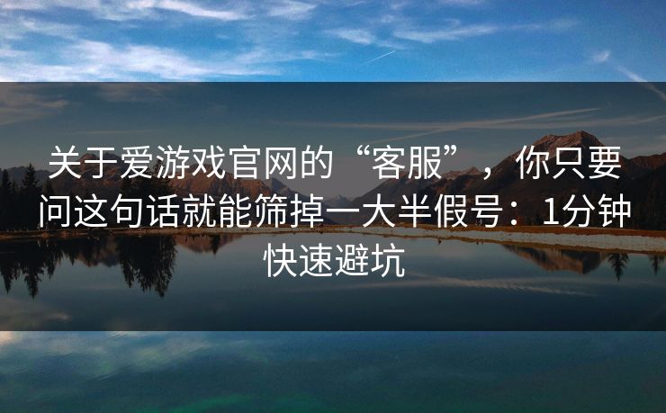 关于爱游戏官网的“客服”，你只要问这句话就能筛掉一大半假号：1分钟快速避坑
