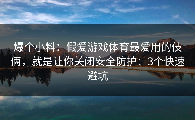 爆个小料：假爱游戏体育最爱用的伎俩，就是让你关闭安全防护：3个快速避坑
