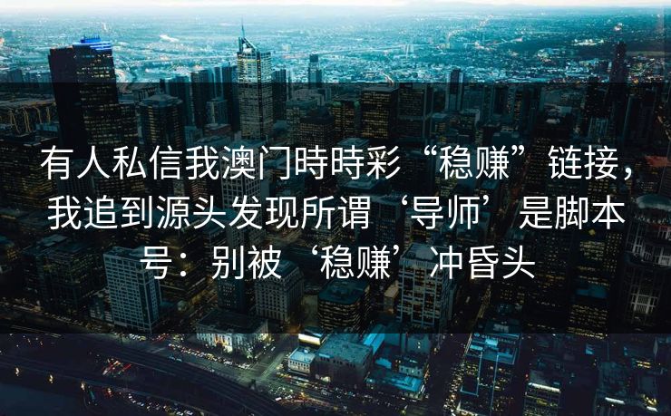 有人私信我澳门時時彩“稳赚”链接,我追到源头发现所谓‘导师’是脚本号:别被‘稳赚’冲昏头 有人私信我澳门時時彩“稳赚”链接,我追到源头发现所谓‘导师’是脚本号:别被‘稳赚’冲昏头