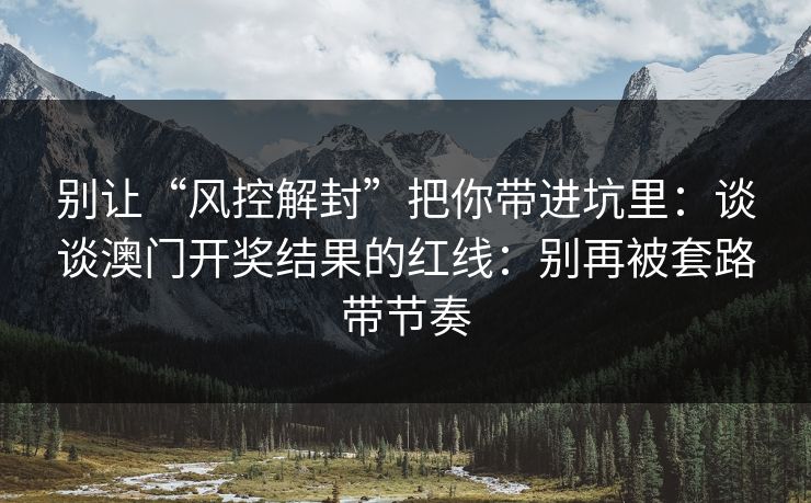 别让“风控解封”把你带进坑里：谈谈澳门开奖结果的红线：别再被套路带节奏