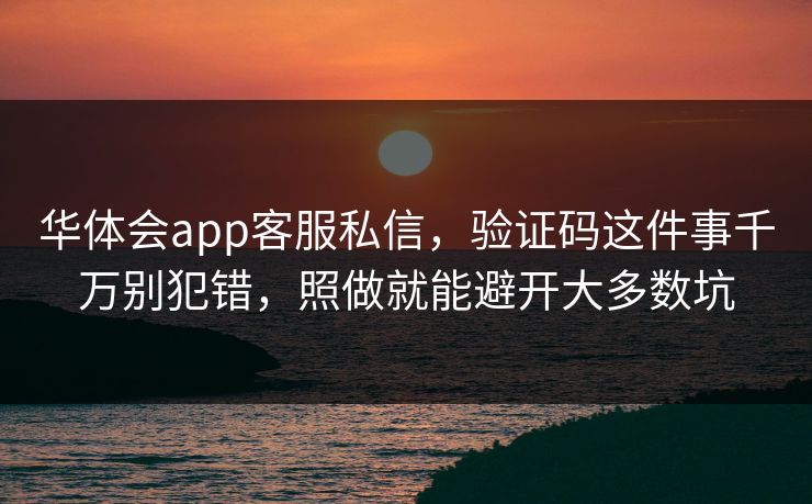 华体会app客服私信，验证码这件事千万别犯错，照做就能避开大多数坑