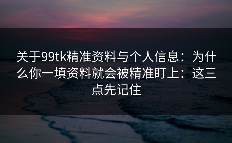 关于99tk精准资料与个人信息：为什么你一填资料就会被精准盯上：这三点先记住