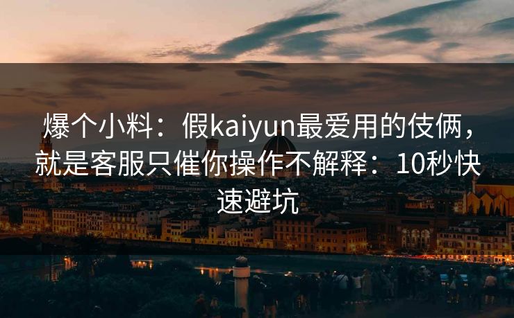 爆个小料：假kaiyun最爱用的伎俩，就是客服只催你操作不解释：10秒快速避坑