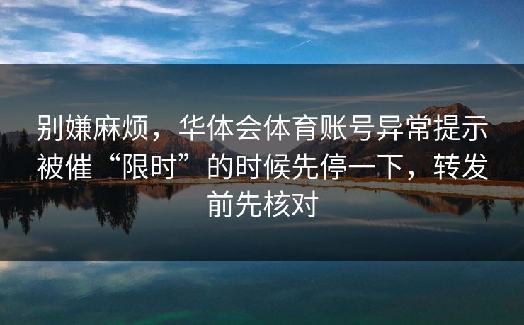 别嫌麻烦，华体会体育账号异常提示被催“限时”的时候先停一下，转发前先核对