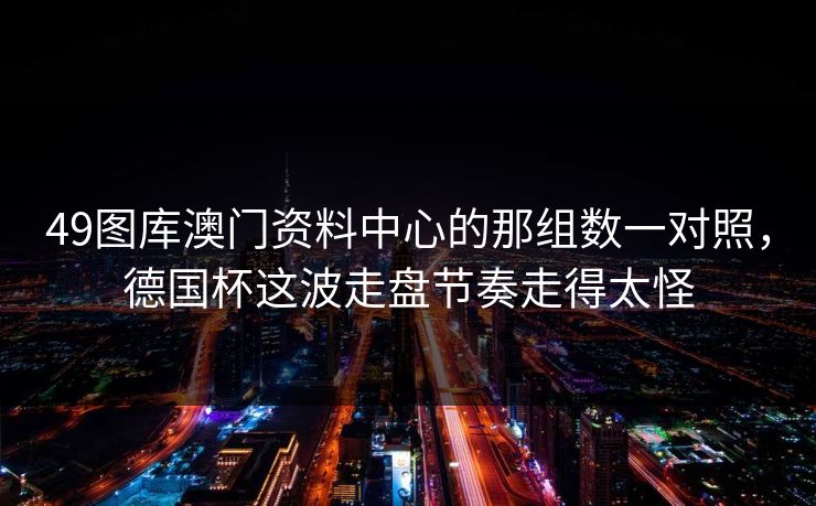 49图库澳门资料中心的那组数一对照，德国杯这波走盘节奏走得太怪