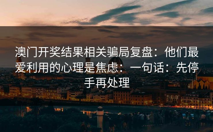 澳门开奖结果相关骗局复盘：他们最爱利用的心理是焦虑：一句话：先停手再处理