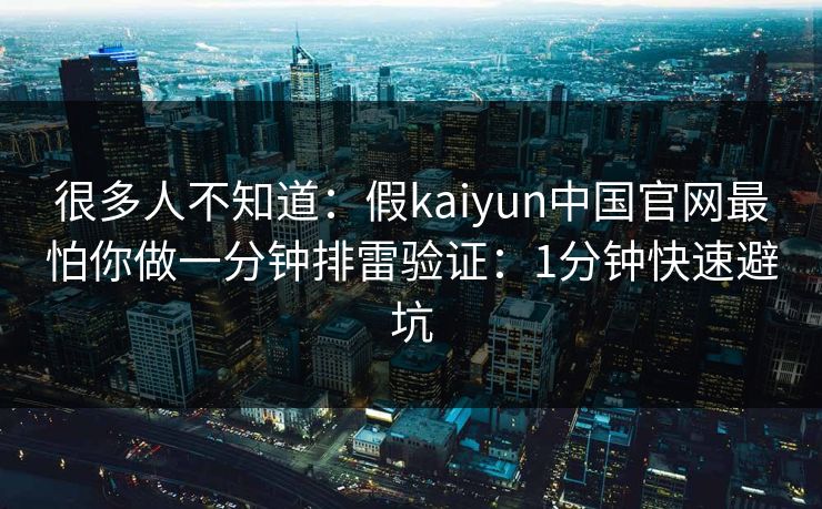 很多人不知道：假kaiyun中国官网最怕你做一分钟排雷验证：1分钟快速避坑