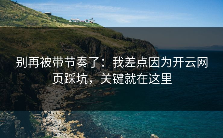 别再被带节奏了:我差点因为开云网页踩坑,关键就在这里 别再被带节奏了:我差点因为开云网页踩坑,关键就在这里