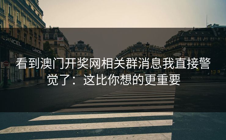 看到澳门开奖网相关群消息我直接警觉了：这比你想的更重要