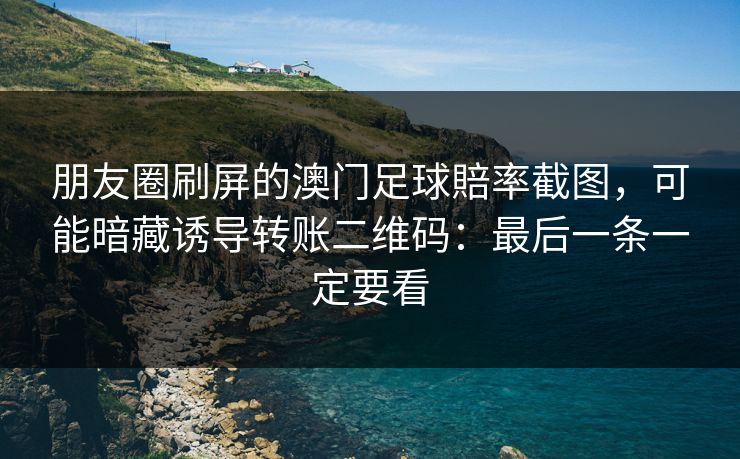 朋友圈刷屏的澳门足球賠率截图，可能暗藏诱导转账二维码：最后一条一定要看