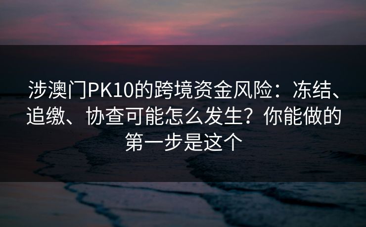 涉澳门PK10的跨境资金风险:冻结、追缴、协查可能怎么发生?你能做的第一步是这个 涉澳门PK10的跨境资金风险:冻结、追缴、协查可能怎么发生?你能做的第一步是这个
