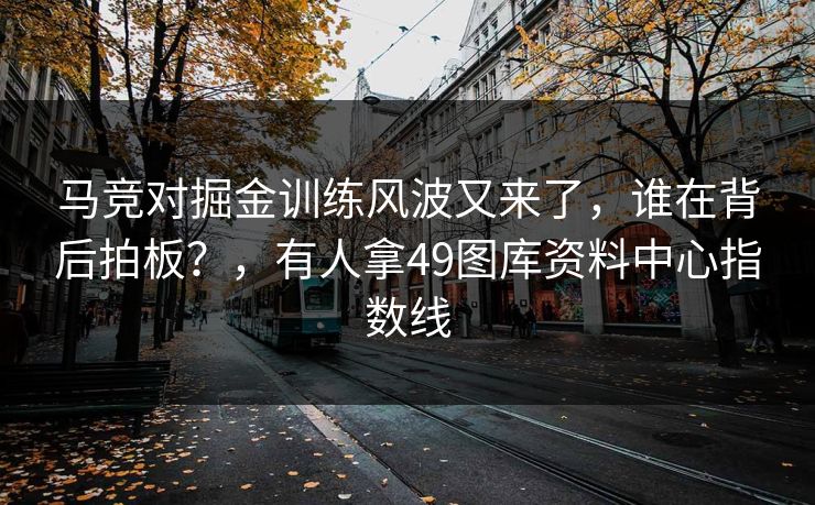 马竞对掘金训练风波又来了，谁在背后拍板？，有人拿49图库资料中心指数线