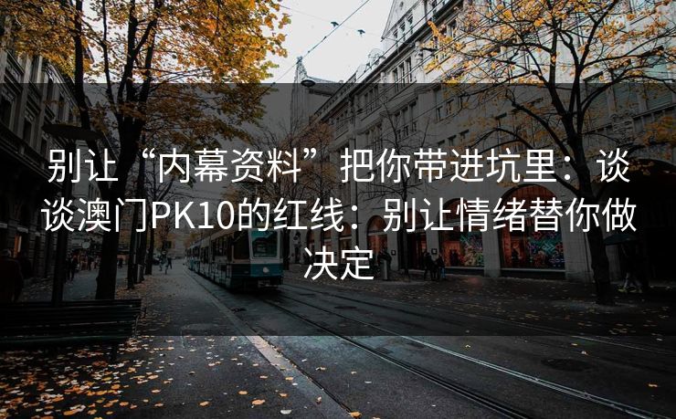 别让“内幕资料”把你带进坑里:谈谈澳门PK10的红线:别让情绪替你做决定 别让“内幕资料”把你带进坑里:谈谈澳门PK10的红线:别让情绪替你做决定
