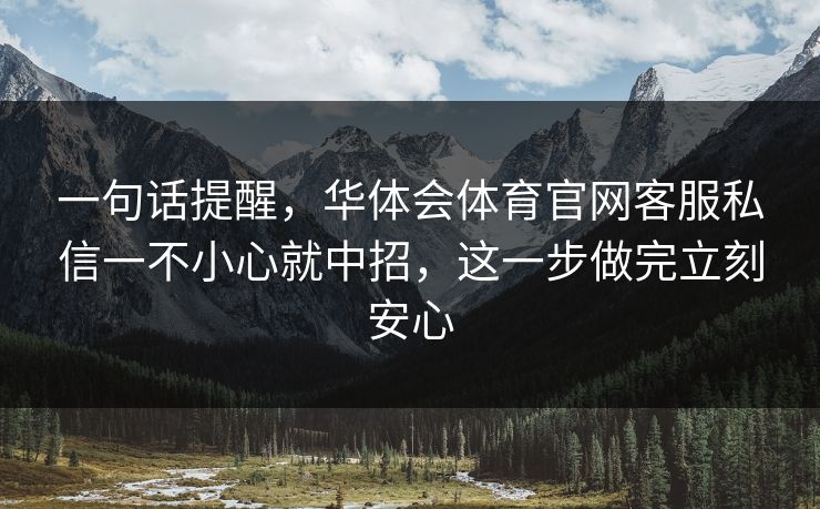 一句话提醒,华体会体育官网客服私信一不小心就中招,这一步做完立刻安心 一句话提醒,华体会体育官网客服私信一不小心就中招,这一步做完立刻安心