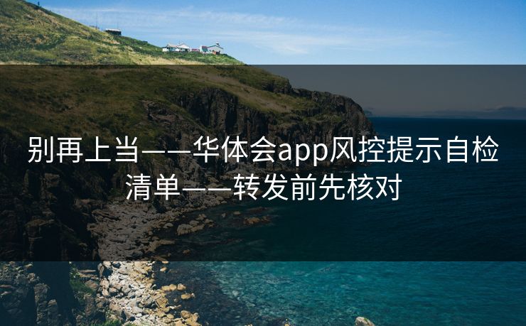 别再上当——华体会app风控提示自检清单——转发前先核对