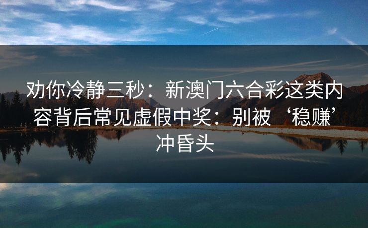 劝你冷静三秒:新澳门六合彩这类内容背后常见虚假中奖:别被‘稳赚’冲昏头 劝你冷静三秒:新澳门六合彩这类内容背后常见虚假中奖:别被‘稳赚’冲昏头