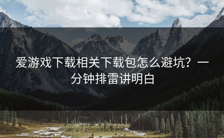 爱游戏下载相关下载包怎么避坑？一分钟排雷讲明白