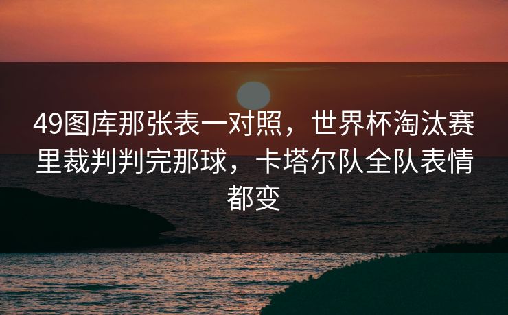 49图库那张表一对照，世界杯淘汰赛里裁判判完那球，卡塔尔队全队表情都变