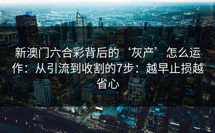 新澳门六合彩背后的‘灰产’怎么运作:从引流到收割的7步:越早止损越省心 新澳门六合彩背后的‘灰产’怎么运作:从引流到收割的7步:越早止损越省心