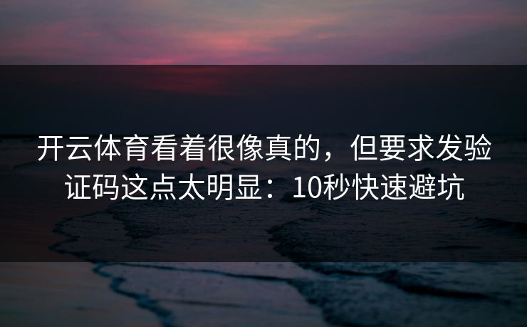 开云体育看着很像真的，但要求发验证码这点太明显：10秒快速避坑