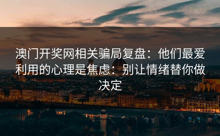 澳门开奖网相关骗局复盘：他们最爱利用的心理是焦虑：别让情绪替你做决定