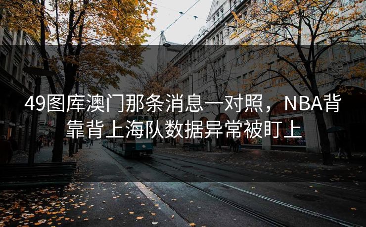 49图库澳门那条消息一对照,NBA背靠背上海队数据异常被盯上 49图库澳门那条消息一对照,NBA背靠背上海队数据异常被盯上
